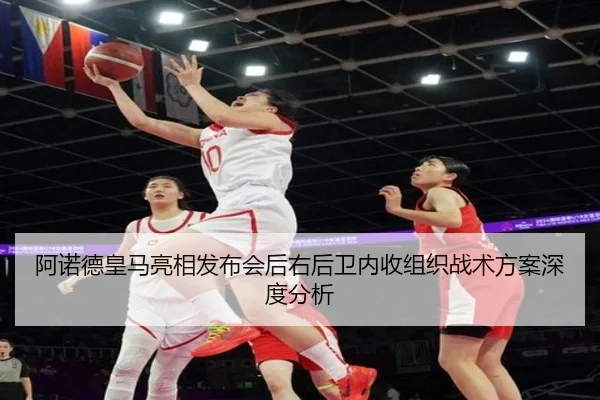阿诺德皇马亮相发布会后右后卫内收组织战术方案深度分析