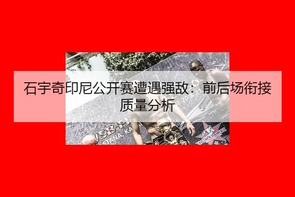 石宇奇印尼公开赛遭遇强敌：前后场衔接质量分析 | aoko