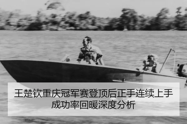 王楚钦重庆冠军赛登顶后正手连续上手成功率回暖深度分析